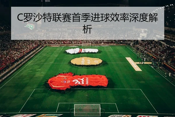 C罗沙特联赛首季进球效率深度解析
